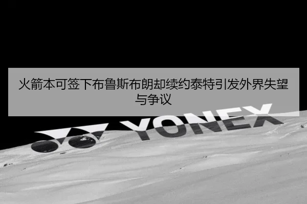 火箭本可签下布鲁斯布朗却续约泰特引发外界失望与争议